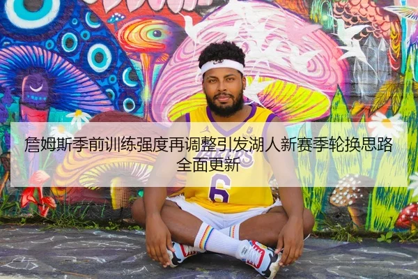 詹姆斯季前训练强度再调整引发湖人新赛季轮换思路全面更新